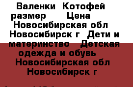 Валенки “Котофей“  размер 23 › Цена ­ 450 - Новосибирская обл., Новосибирск г. Дети и материнство » Детская одежда и обувь   . Новосибирская обл.,Новосибирск г.